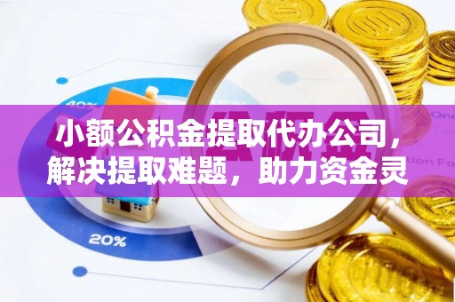 宾川小额公积金提取代办公司，解决提取难题，助力资金灵活使用