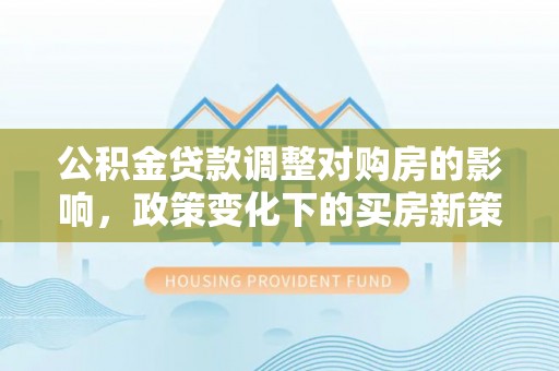 宾川公积金贷款调整对购房的影响，政策变化下的买房新策略