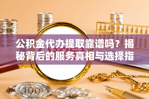 宾川公积金代办提取靠谱吗？揭秘背后的服务真相与选择指南