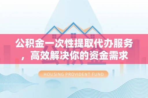 宾川公积金一次性提取代办服务，高效解决你的资金需求