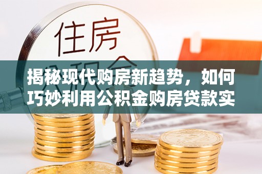 宾川揭秘现代购房新趋势，如何巧妙利用公积金购房贷款实现梦想家园