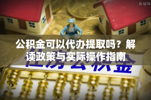 宾川公积金可以代办提取吗？解读政策与实际操作指南