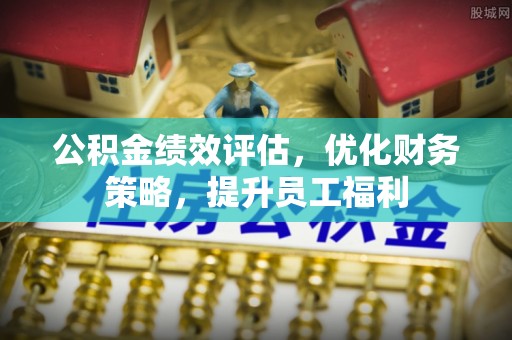 宾川公积金绩效评估，优化财务策略，提升员工福利