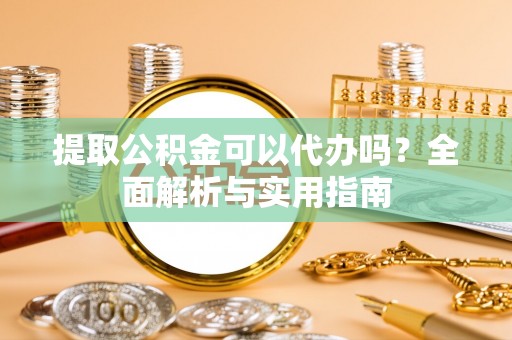 宾川提取公积金可以代办吗？全面解析与实用指南