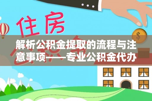 宾川解析公积金提取的流程与注意事项——专业公积金代办提取咨询服务