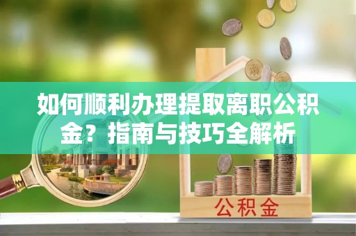 宾川如何顺利办理提取离职公积金？指南与技巧全解析