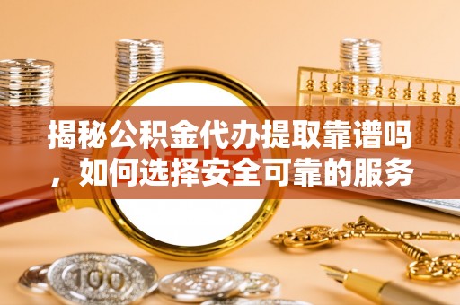 宾川揭秘公积金代办提取靠谱吗，如何选择安全可靠的服务？