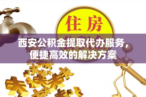 宾川西安公积金提取代办服务，便捷高效的解决方案