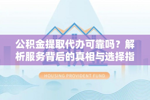 宾川公积金提取代办可靠吗？解析服务背后的真相与选择指南