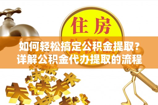 宾川如何轻松搞定公积金提取？详解公积金代办提取的流程与优势