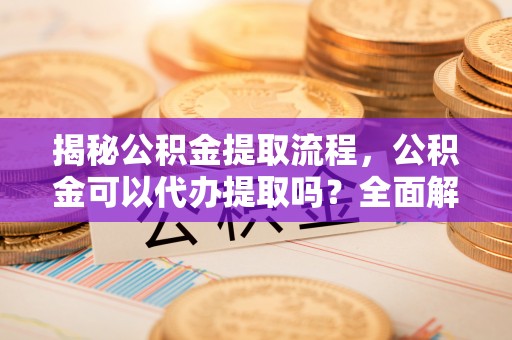 宾川揭秘公积金提取流程，公积金可以代办提取吗？全面解析与实用指南