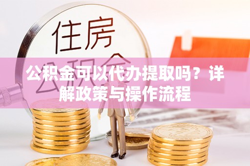 宾川公积金可以代办提取吗？详解政策与操作流程