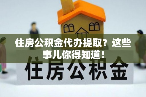 宾川住房公积金代办提取？这些事儿你得知道！