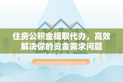 宾川住房公积金提取代办，高效解决你的资金需求问题