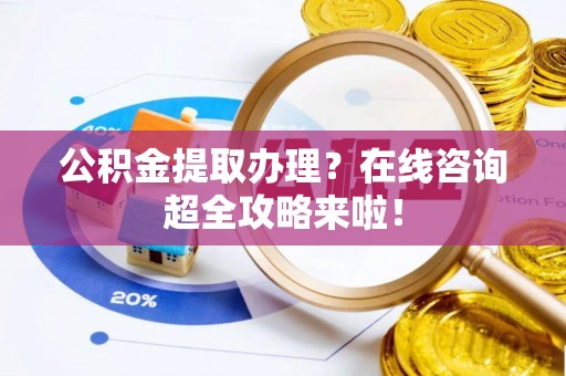 宾川公积金提取办理？在线咨询超全攻略来啦！