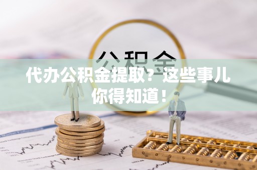 宾川代办公积金提取？这些事儿你得知道！