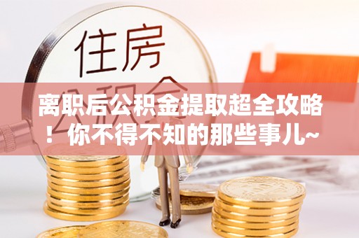 宾川离职后公积金提取超全攻略！你不得不知的那些事儿~