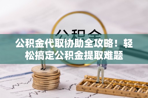 宾川公积金代取协助全攻略！轻松搞定公积金提取难题