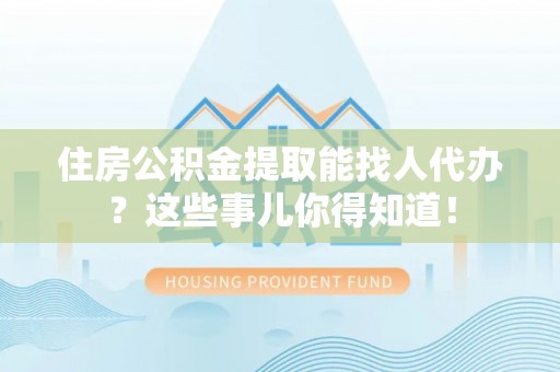 宾川住房公积金提取能找人代办？这些事儿你得知道！