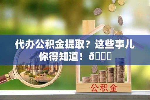 宾川代办公积金提取？这些事儿你得知道！😎