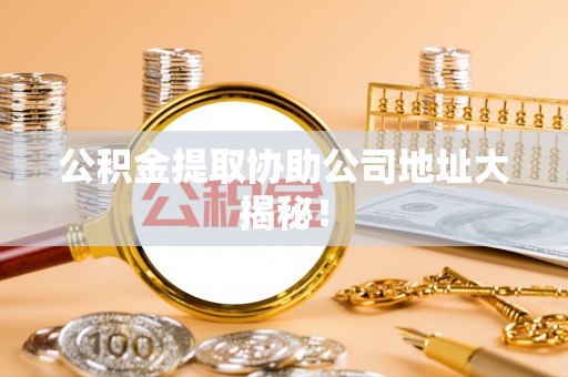宾川公积金提取协助公司地址大揭秘！