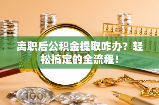 宾川离职后公积金提取咋办？轻松搞定的全流程！