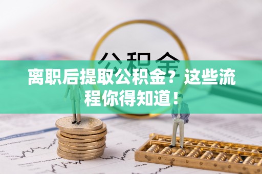 宾川离职后提取公积金？这些流程你得知道！