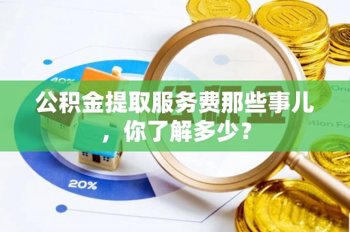 宾川公积金提取服务费那些事儿，你了解多少？