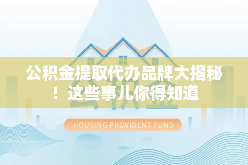 宾川公积金提取代办品牌大揭秘！这些事儿你得知道