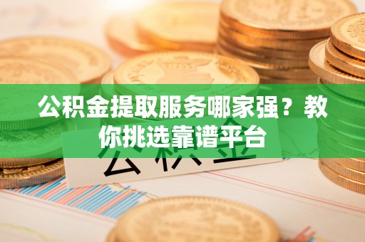 宾川公积金提取服务哪家强？教你挑选靠谱平台