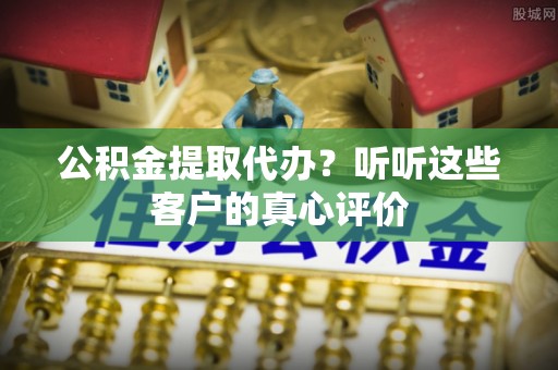 宾川公积金提取代办？听听这些客户的真心评价