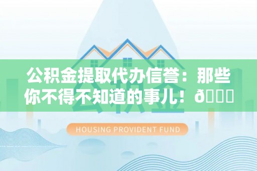 宾川公积金提取代办信誉：那些你不得不知道的事儿！😎