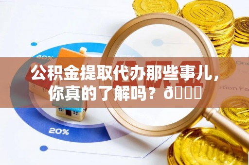 宾川公积金提取代办那些事儿，你真的了解吗？😎