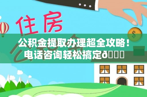 宾川公积金提取办理超全攻略！电话咨询轻松搞定😎