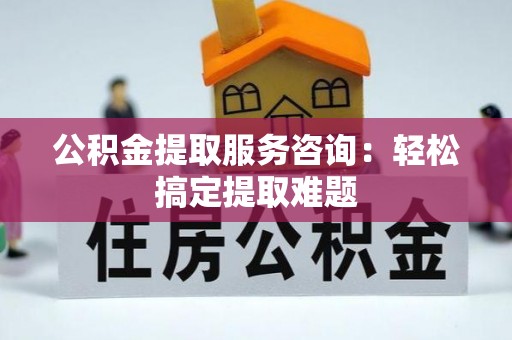 宾川公积金提取服务咨询：轻松搞定提取难题