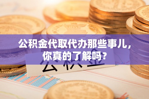 宾川公积金代取代办那些事儿，你真的了解吗？