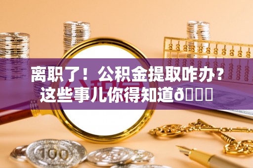 宾川离职了！公积金提取咋办？这些事儿你得知道😎