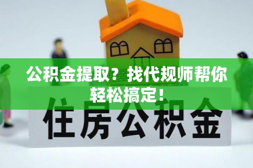 宾川公积金提取？找代规师帮你轻松搞定！