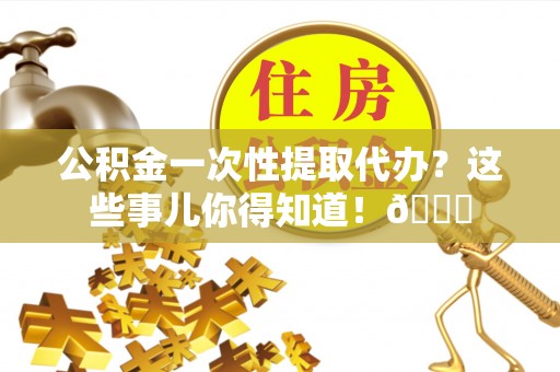 宾川公积金一次性提取代办？这些事儿你得知道！😎