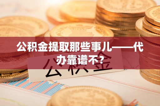 宾川公积金提取那些事儿——代办靠谱不？