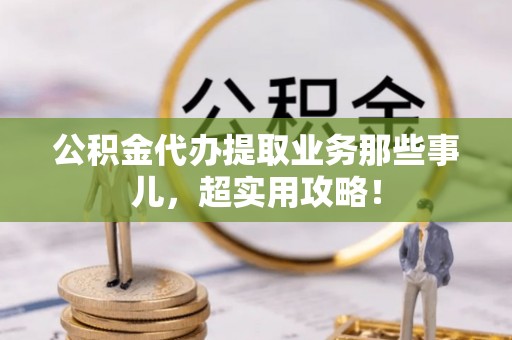 宾川公积金代办提取业务那些事儿，超实用攻略！