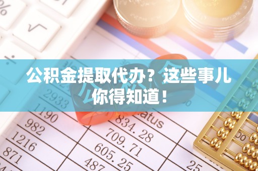 宾川公积金提取代办？这些事儿你得知道！