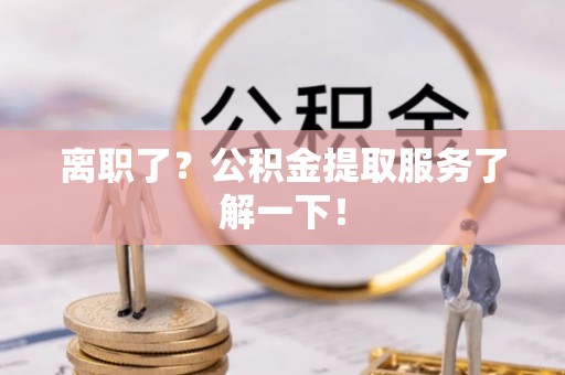 宾川离职了？公积金提取服务了解一下！