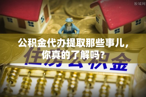 宾川公积金代办提取那些事儿，你真的了解吗？
