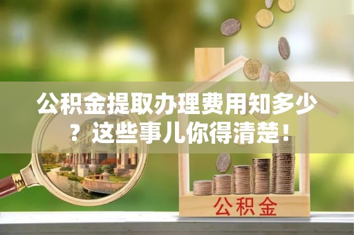 宾川公积金提取办理费用知多少？这些事儿你得清楚！