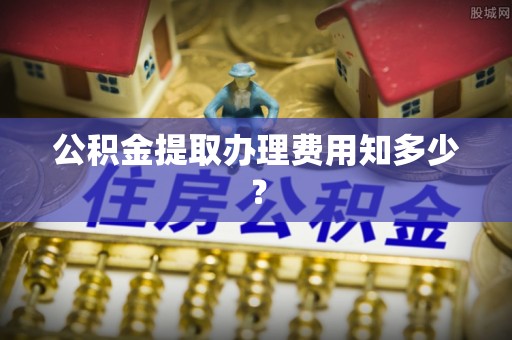 宾川公积金提取办理费用知多少？