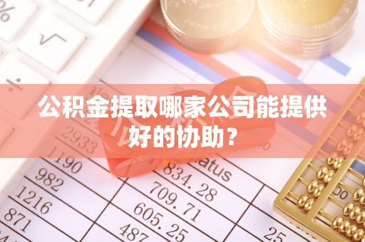 宾川公积金提取哪家公司能提供好的协助？
