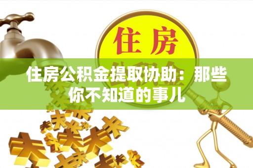 宾川住房公积金提取协助：那些你不知道的事儿