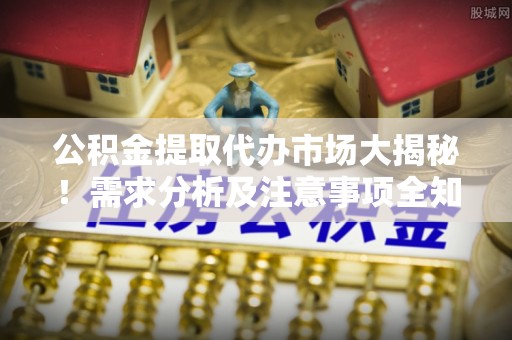 宾川公积金提取代办市场大揭秘！需求分析及注意事项全知道
