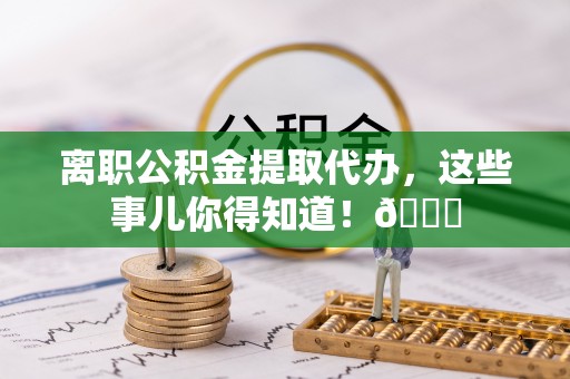 宾川离职公积金提取代办，这些事儿你得知道！😎